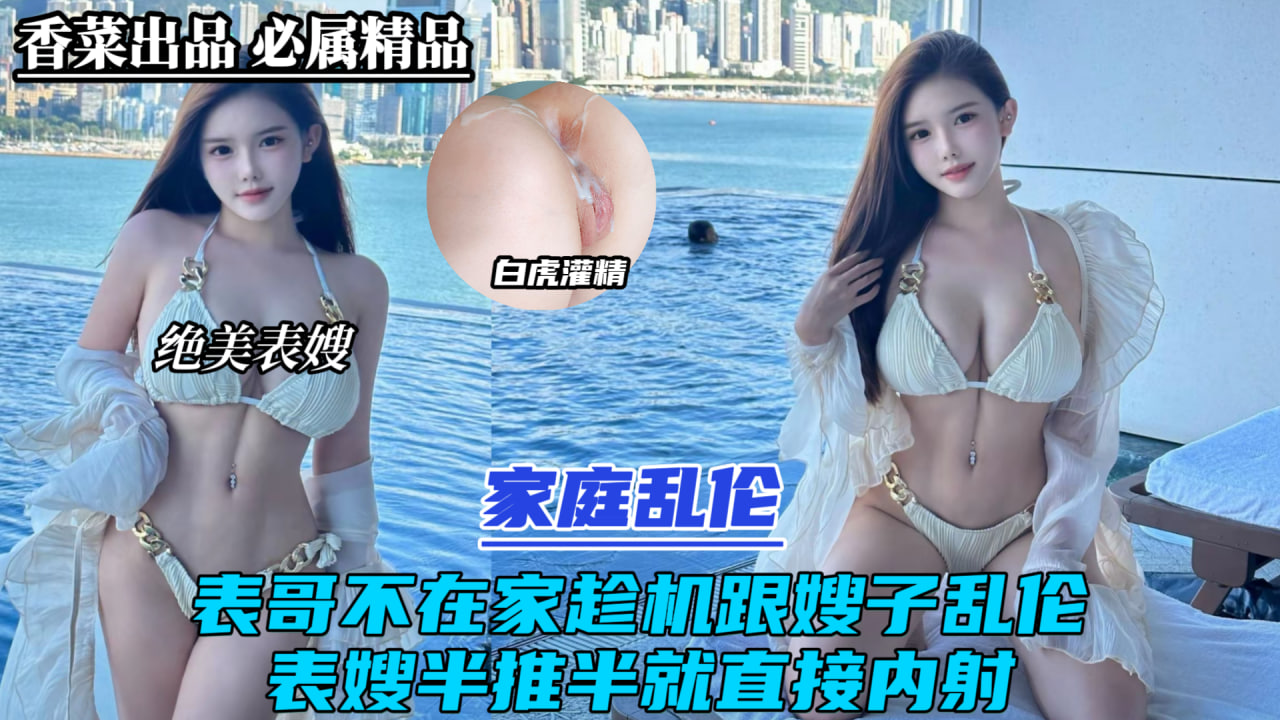 家庭乱伦！表哥不在家趁机跟嫂子乱伦！表嫂半推半就直接内射！